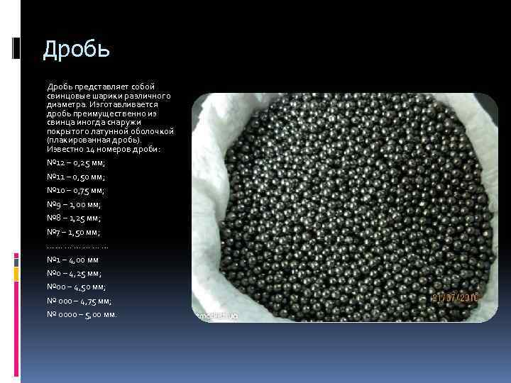 Дробь представляет собой свинцовые шарики различного диаметра. Изготавливается дробь преимущественно из свинца иногда снаружи