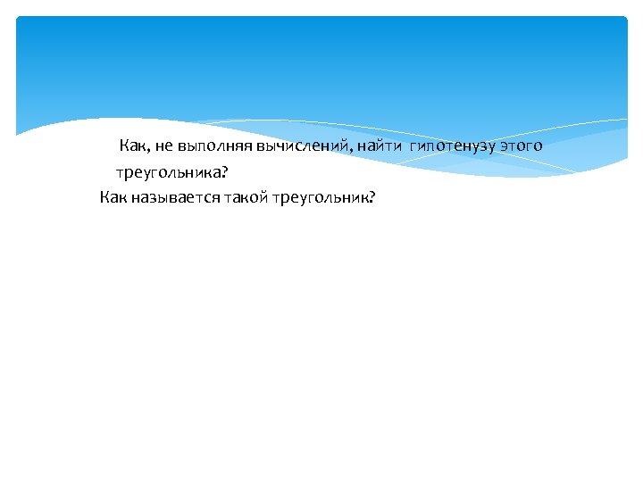  Как, не выполняя вычислений, найти гипотенузу этого треугольника? Как называется такой треугольник? 