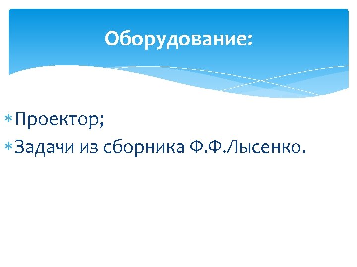 Оборудование: Проектор; Задачи из сборника Ф. Ф. Лысенко. 