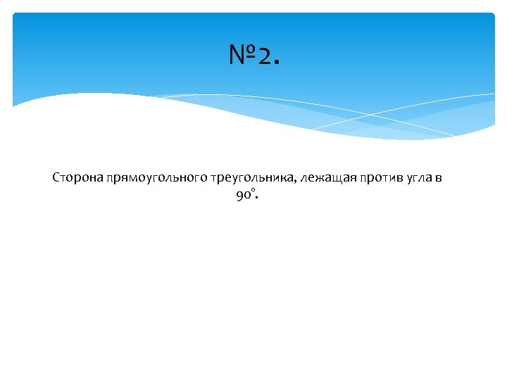 № 2. Сторона прямоугольного треугольника, лежащая против угла в 90°. 