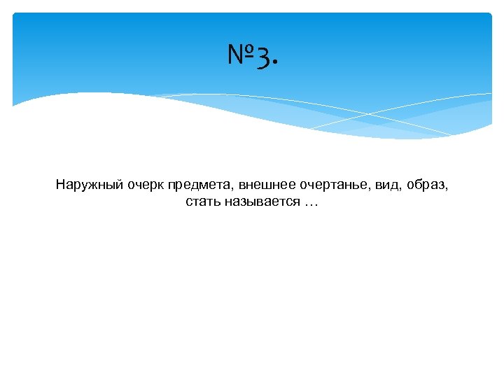 № 3. Наружный очерк предмета, внешнее очертанье, вид, образ, стать называется … 