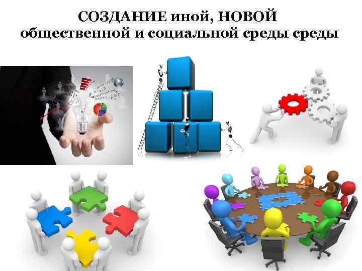 СОЗДАНИЕ иной, НОВОЙ общественной и социальной среды 