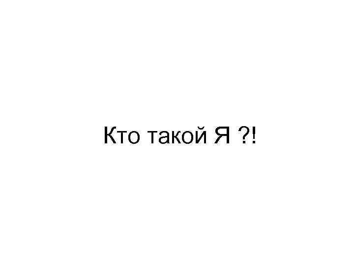 Кто такой Я ? ! 