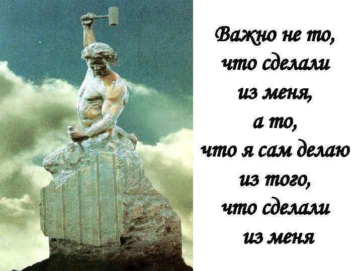 Важно не то, что сделали из меня, а то, что я сам делаю из