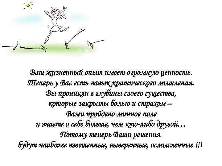 Ваш жизненный опыт имеет огромную ценность. Теперь у Вас есть навык критического мышления. Вы