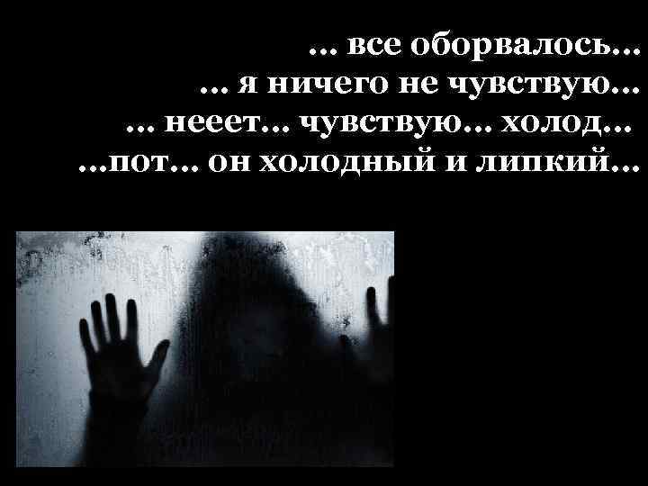 … все оборвалось… … я ничего не чувствую… … нееет… чувствую… холод… …пот… он