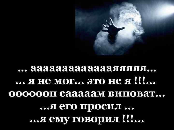 … аааааааяяяяя… … я не мог… это не я !!!… оооооон сааааам виноват… …я