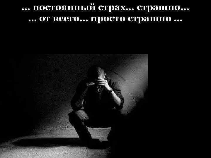 … постоянный страх… страшно… … от всего… просто страшно … 