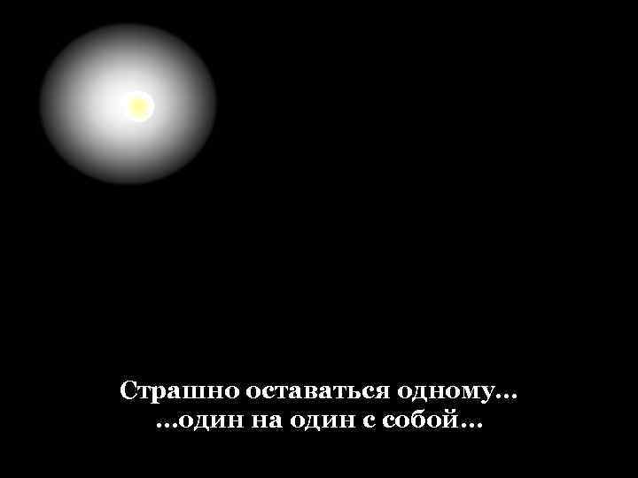 Страшно оставаться одному… …один на один с собой… 