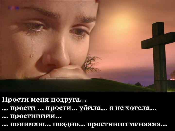 Прости меня подруга… … прости… убила… я не хотела… … простиииии… … понимаю… поздно…