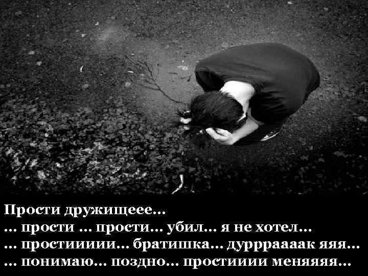 Прости дружищеее… … прости… убил… я не хотел… … простиииии… братишка… дуррраааак яяя… …