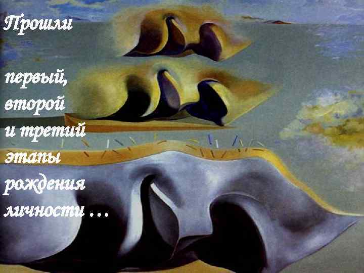 Прошли первый, второй и третий этапы рождения личности … 