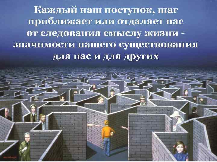 Каждый наш поступок, шаг приближает или отдаляет нас от следования смыслу жизни значимости нашего