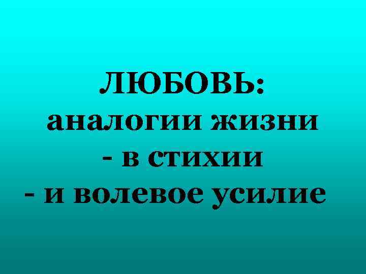 ЛЮБОВЬ: аналогии жизни - в стихии - и волевое усилие 