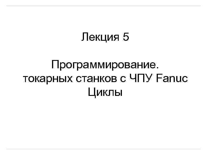 Лекция 5 Программирование. токарных станков с ЧПУ Fanuc Циклы 