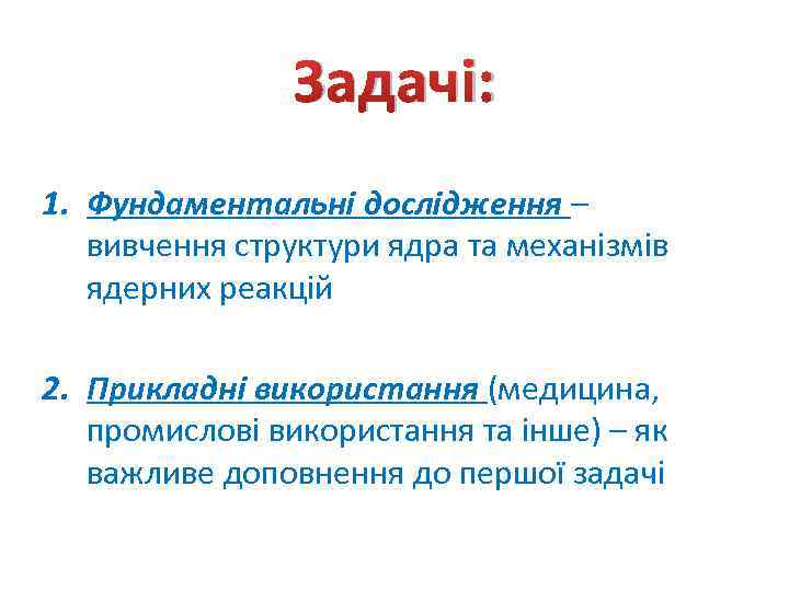 Задачі: 1. Фундаментальні дослідження – вивчення структури ядра та механізмів ядерних реакцій 2. Прикладні