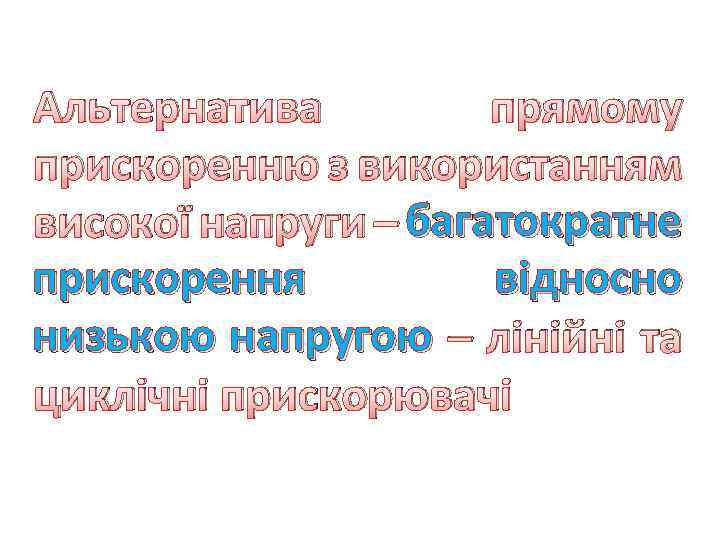 Альтернатива прямому прискоренню з використанням багатократне високої напруги – багатократне прискорення відносно низькою напругою