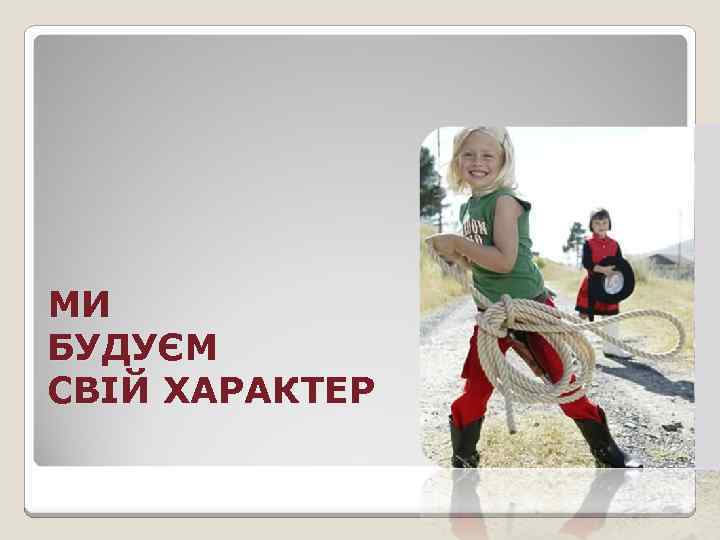 МИ БУДУЄМ СВІЙ ХАРАКТЕР 