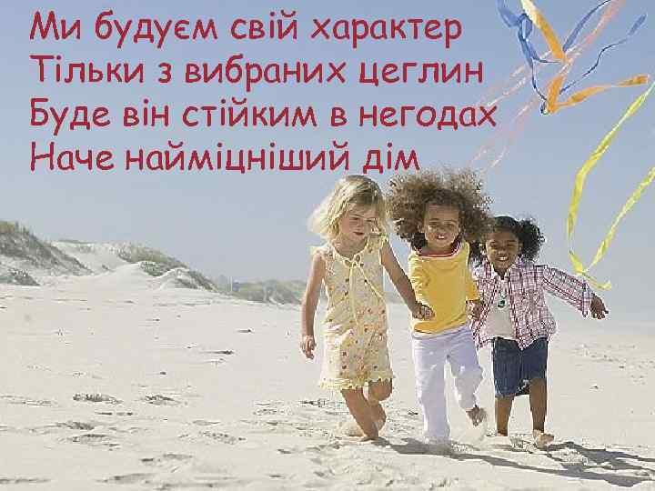 Ми будуєм свій характер Тільки з вибраних цеглин Буде він стійким в негодах Наче