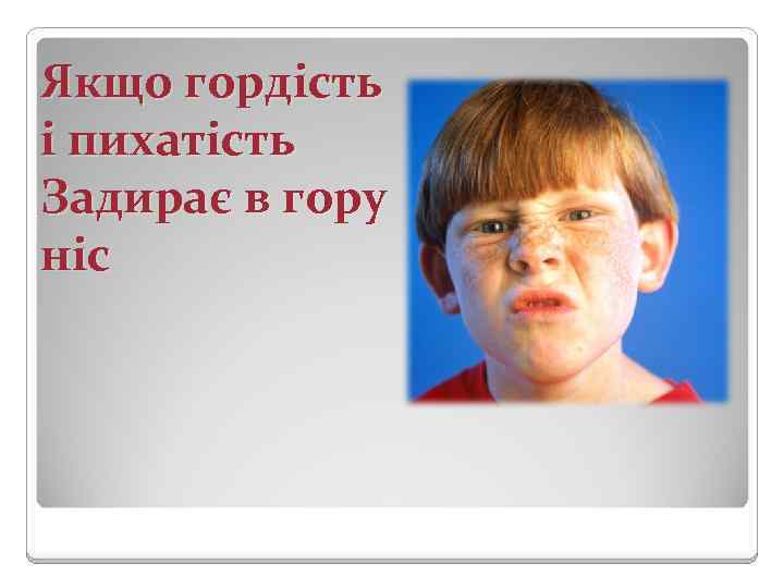 Якщо гордість і пихатість Задирає в гору ніс 