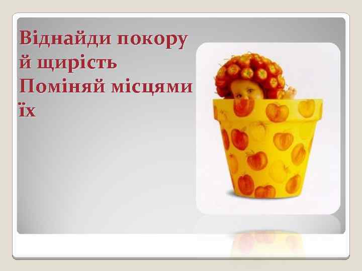 Віднайди покору й щирість Поміняй місцями їх 