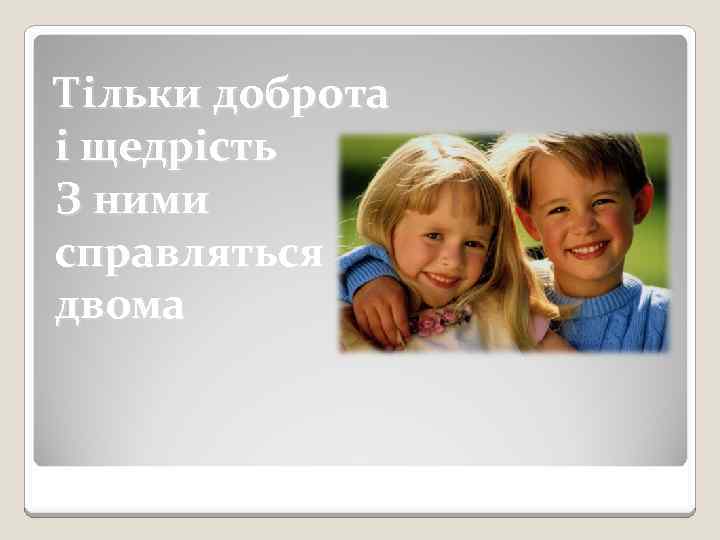Тільки доброта і щедрість З ними справляться двома 