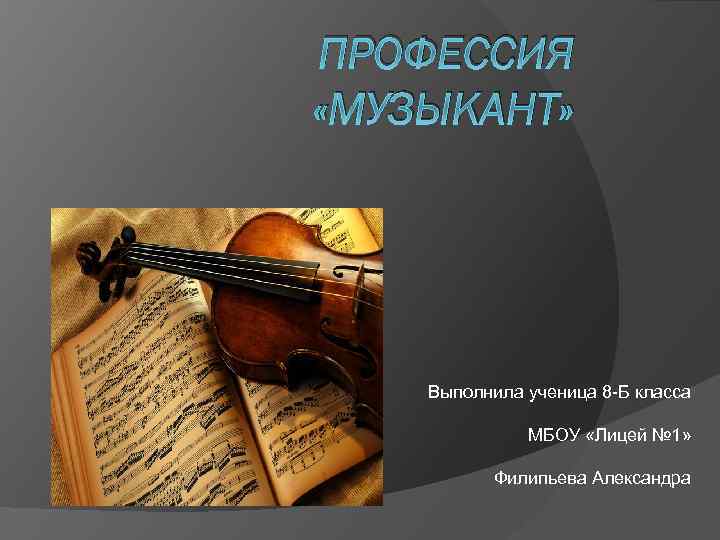 ПРОФЕССИЯ «МУЗЫКАНТ» Выполнила ученица 8 -Б класса МБОУ «Лицей № 1» Филипьева Александра 