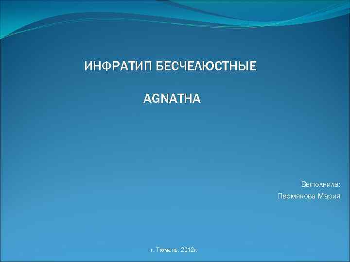 ИНФРАТИП БЕСЧЕЛЮСТНЫЕ AGNATHA Выполнила: Пермякова Мария г. Тюмень, 2012 г. 