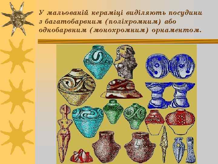 У мальованій кераміці виділяють посудини з багатобарвним (поліхромним) або однобарвним (монохромним) орнаментом. 