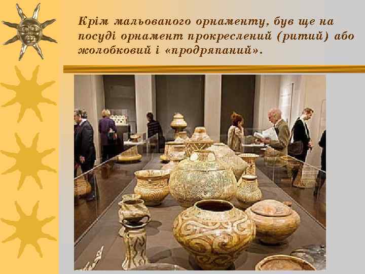 Крім мальованого орнаменту, був ще на посуді орнамент прокреслений (ритий) або жолобковий і «продряпаний»