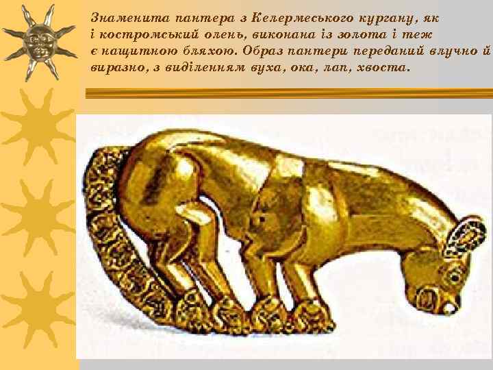 Знаменита пантера з Келермеського кургану, як і костромський олень, виконана із золота і теж