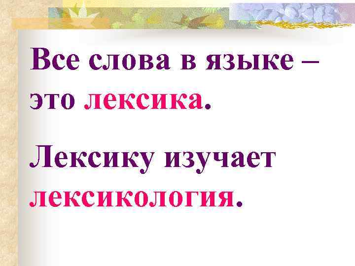 Все слова в языке – это лексика. Лексику изучает лексикология. 