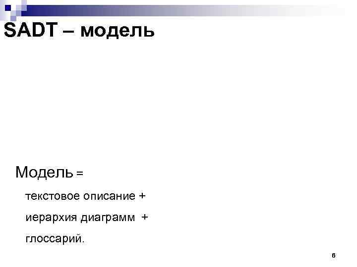 SADT – модель Модель = текстовое описание + иерархия диаграмм + глоссарий. 6 