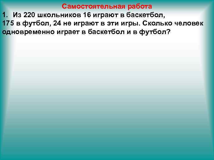 Самостоятельная работа 1. Из 220 школьников 16 играют в баскетбол, 175 в футбол, 24