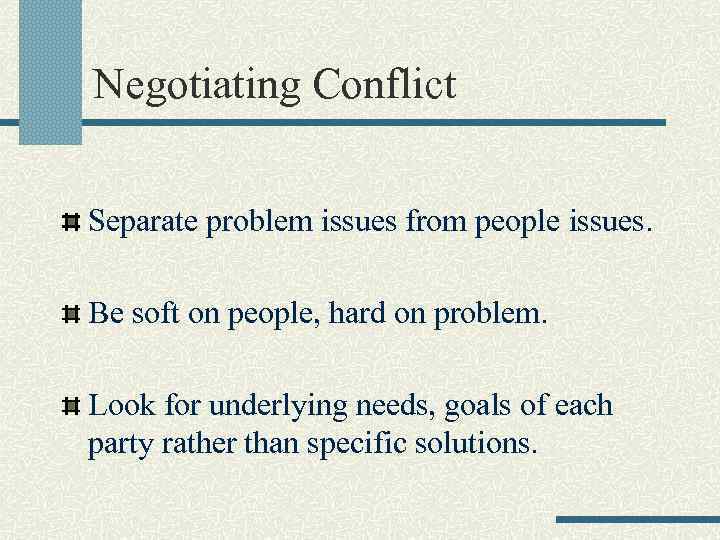 Negotiating Conflict Separate problem issues from people issues. Be soft on people, hard on