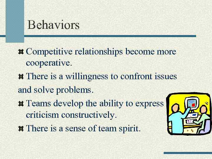 Behaviors Competitive relationships become more cooperative. There is a willingness to confront issues and