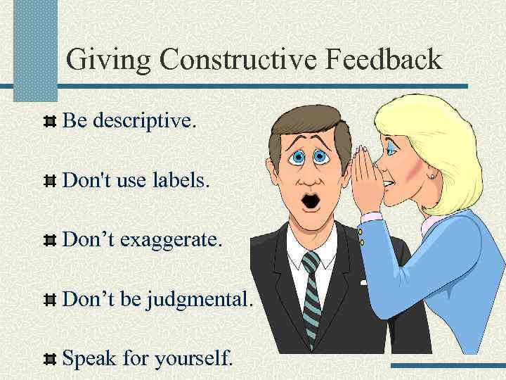 Giving Constructive Feedback Be descriptive. Don't use labels. Don’t exaggerate. Don’t be judgmental. Speak