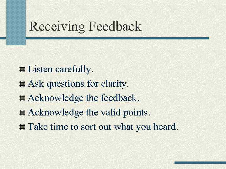 Receiving Feedback Listen carefully. Ask questions for clarity. Acknowledge the feedback. Acknowledge the valid