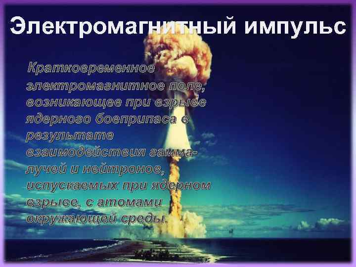 Электромагнитный импульс Кратковременное электромагнитное поле, возникающее при взрыве ядерного боеприпаса в результате взаимодействия гаммалучей