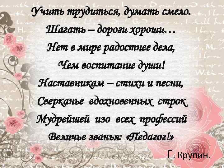 Учить трудиться, думать смело. Шагать – дороги хороши… Нет в мире радостнее дела, Чем