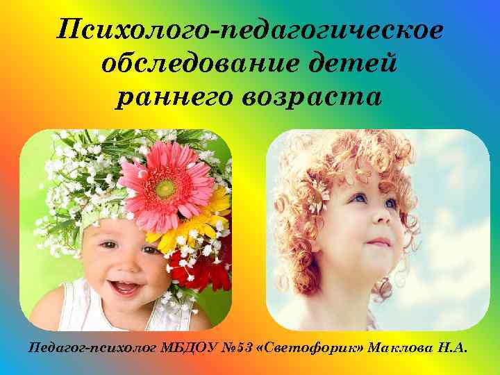Психолого-педагогическое обследование детей раннего возраста Педагог-психолог МБДОУ № 53 «Светофорик» Маклова Н. А. 