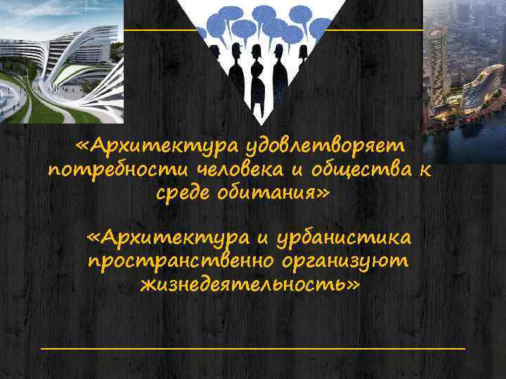  «Архитектура удовлетворяет потребности человека и общества к среде обитания» «Архитектура и урбанистика пространственно