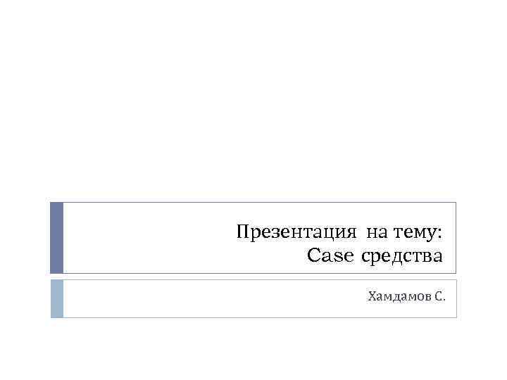 Презентация на тему: Case средства Хамдамов С. 