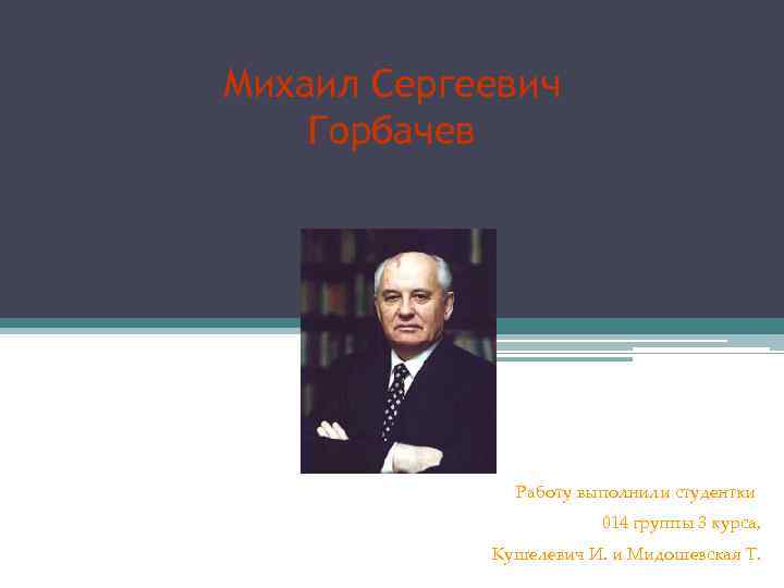 Михаил Сергеевич Горбачев Работу выполнили студентки 014 группы 3 курса, Кушелевич И. и Мидошевская