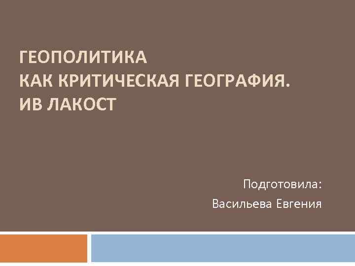 ГЕОПОЛИТИКА КАК КРИТИЧЕСКАЯ ГЕОГРАФИЯ. ИВ ЛАКОСТ Подготовила: Васильева Евгения 