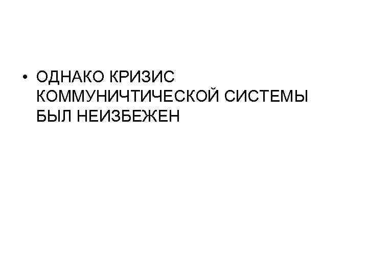  • ОДНАКО КРИЗИС КОММУНИЧТИЧЕСКОЙ СИСТЕМЫ БЫЛ НЕИЗБЕЖЕН 