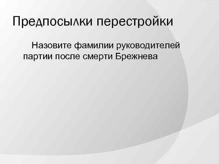 Предпосылки перестройки Назовите фамилии руководителей партии после смерти Брежнева 