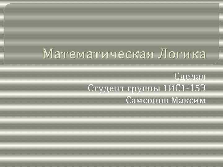 Математическая Логика Сделал Студент группы 1 ИС 1 -15 Э Самсонов Максим 