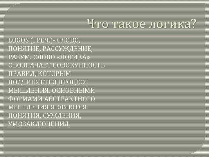 Что такое логика? LOGOS (ГРЕЧ. )- СЛОВО, ПОНЯТИЕ, РАССУЖДЕНИЕ, РАЗУМ. СЛОВО «ЛОГИКА» ОБОЗНАЧАЕТ СОВОКУПНОСТЬ