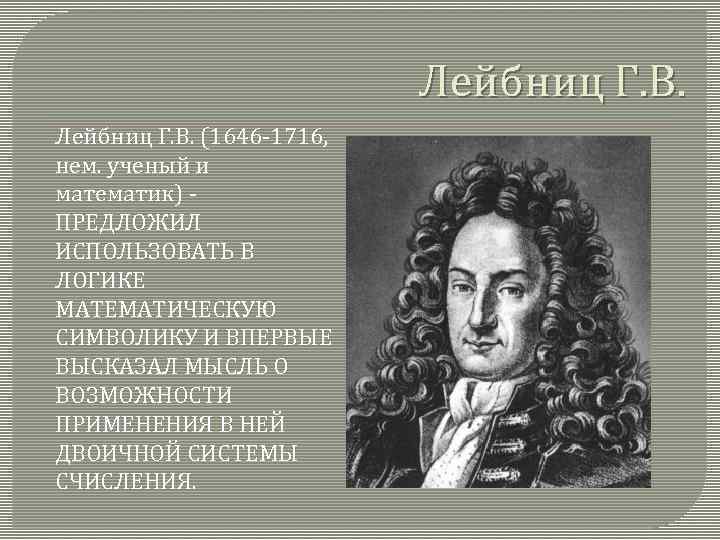 Лейбниц Г. В. (1646 -1716, нем. ученый и математик) ПРЕДЛОЖИЛ ИСПОЛЬЗОВАТЬ В ЛОГИКЕ МАТЕМАТИЧЕСКУЮ